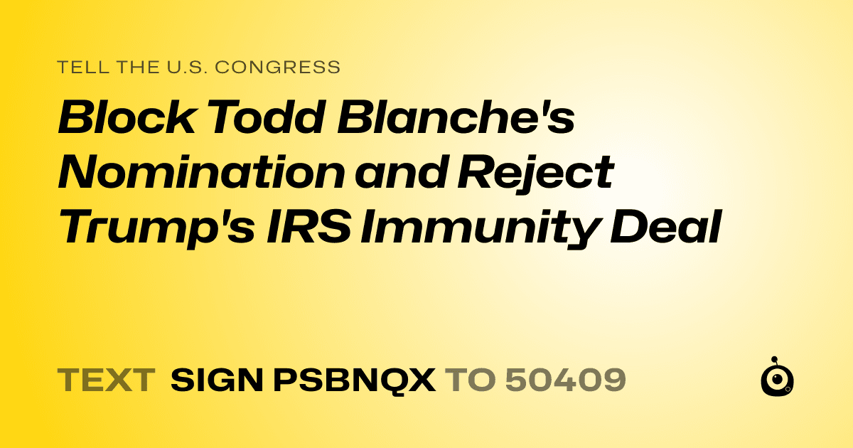 A shareable card that reads "tell the U.S. Congress: Block Todd Blanche's Nomination and Reject Trump's IRS Immunity Deal" followed by "text sign PSBNQX to 50409"