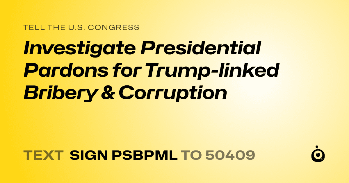 A shareable card that reads "tell the U.S. Congress: Investigate Presidential Pardons for Trump-linked Bribery & Corruption" followed by "text sign PSBPML to 50409"