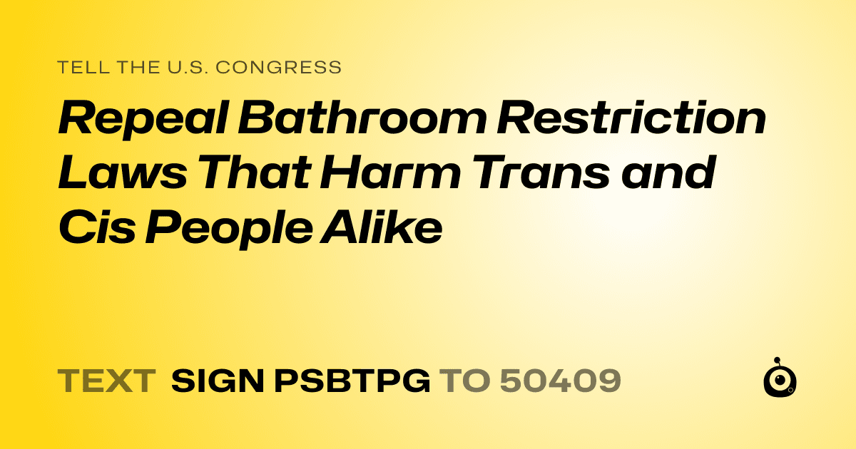 A shareable card that reads "tell the U.S. Congress: Repeal Bathroom Restriction Laws That Harm Trans and Cis People Alike" followed by "text sign PSBTPG to 50409"