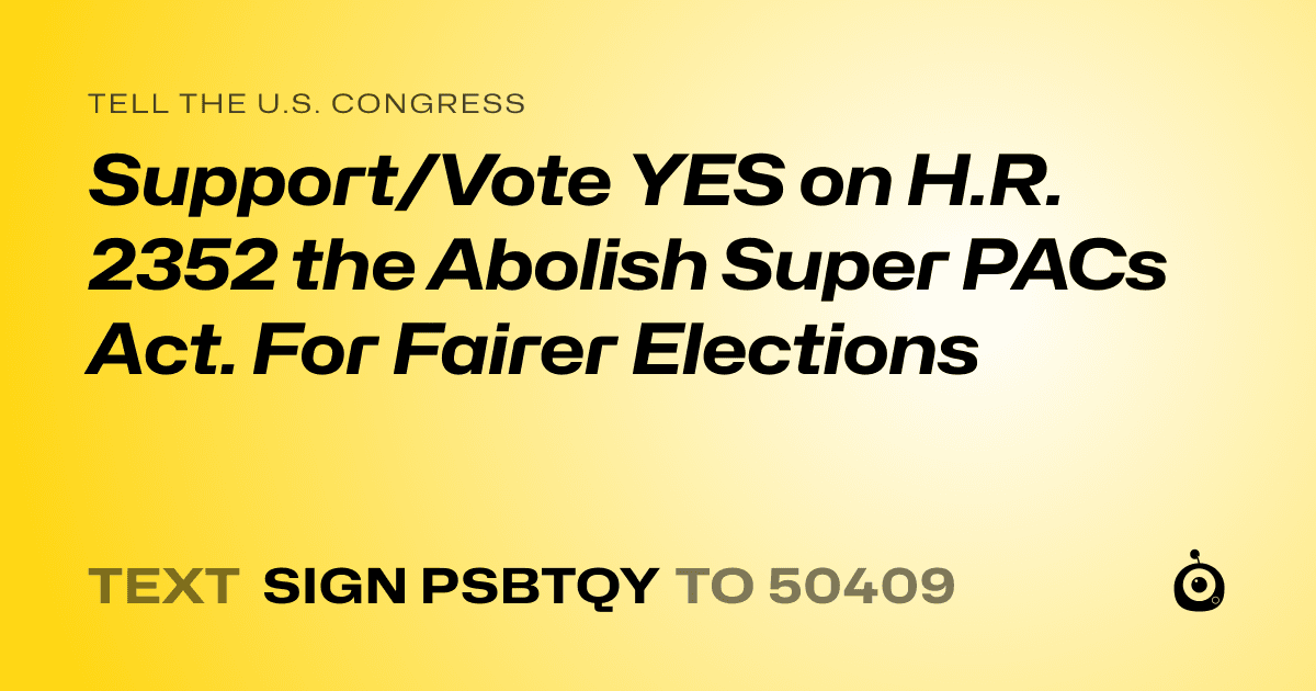 A shareable card that reads "tell the U.S. Congress: Support/Vote YES on H.R. 2352 the Abolish Super PACs Act. For Fairer Elections" followed by "text sign PSBTQY to 50409"