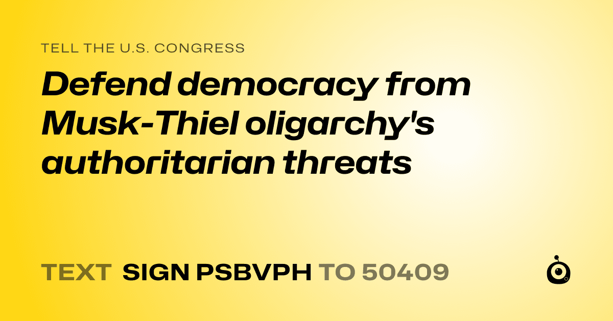 A shareable card that reads "tell the U.S. Congress: Defend democracy from Musk-Thiel oligarchy's authoritarian threats" followed by "text sign PSBVPH to 50409"