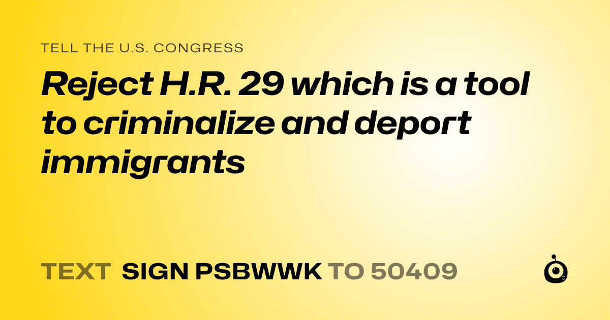 A shareable card that reads "tell the U.S. Congress: Reject H.R. 29 which is a tool to criminalize and deport immigrants" followed by "text sign PSBWWK to 50409"