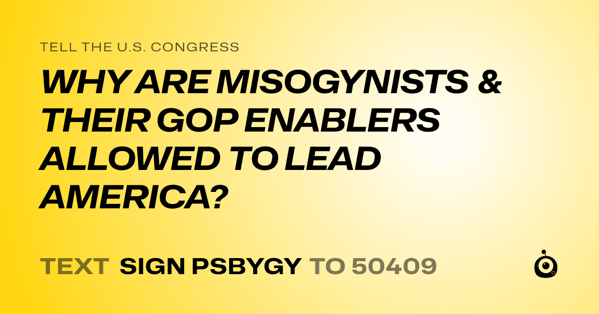 A shareable card that reads "tell the U.S. Congress: WHY ARE MISOGYNISTS & THEIR GOP ENABLERS ALLOWED TO LEAD AMERICA?" followed by "text sign PSBYGY to 50409"