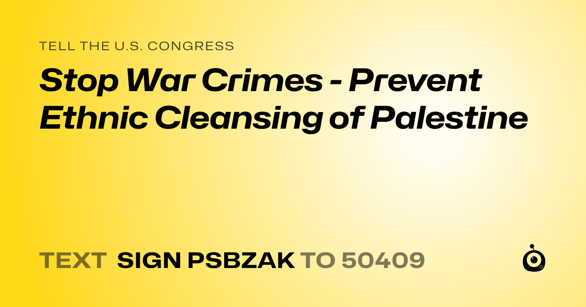 A shareable card that reads "tell the U.S. Congress: Stop War Crimes - Prevent Ethnic Cleansing of Palestine" followed by "text sign PSBZAK to 50409"