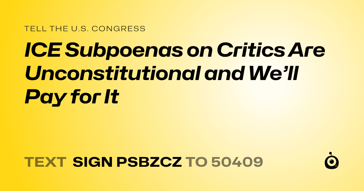 A shareable card that reads "tell the U.S. Congress: ICE Subpoenas on Critics Are Unconstitutional and We’ll Pay for It" followed by "text sign PSBZCZ to 50409"