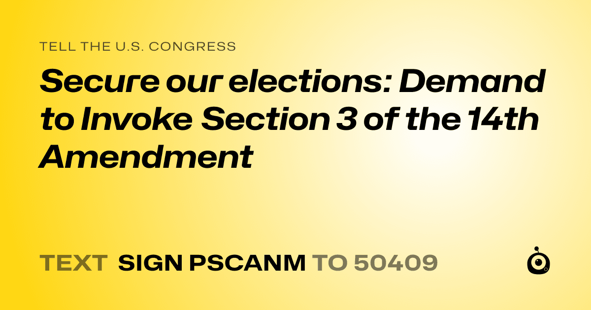 A shareable card that reads "tell the U.S. Congress: Secure our elections: Demand to Invoke Section 3 of the 14th Amendment" followed by "text sign PSCANM to 50409"