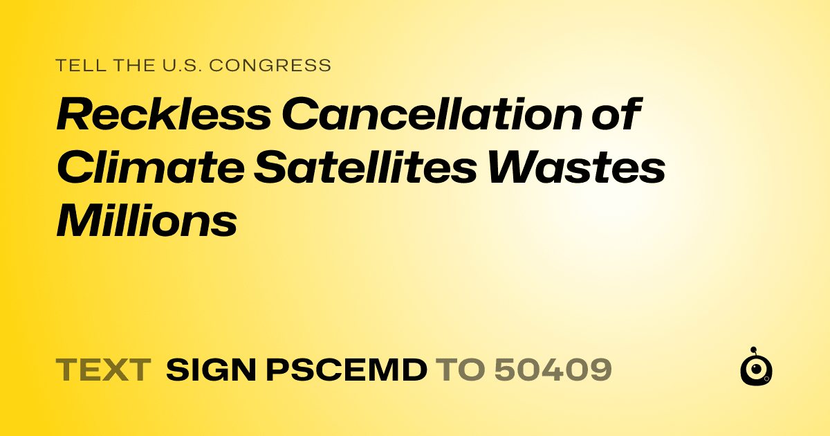 A shareable card that reads "tell the U.S. Congress: Reckless Cancellation of Climate Satellites Wastes Millions" followed by "text sign PSCEMD to 50409"