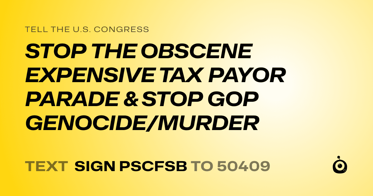 A shareable card that reads "tell the U.S. Congress: STOP THE OBSCENE EXPENSIVE TAX PAYOR PARADE & STOP GOP GENOCIDE/MURDER" followed by "text sign PSCFSB to 50409"