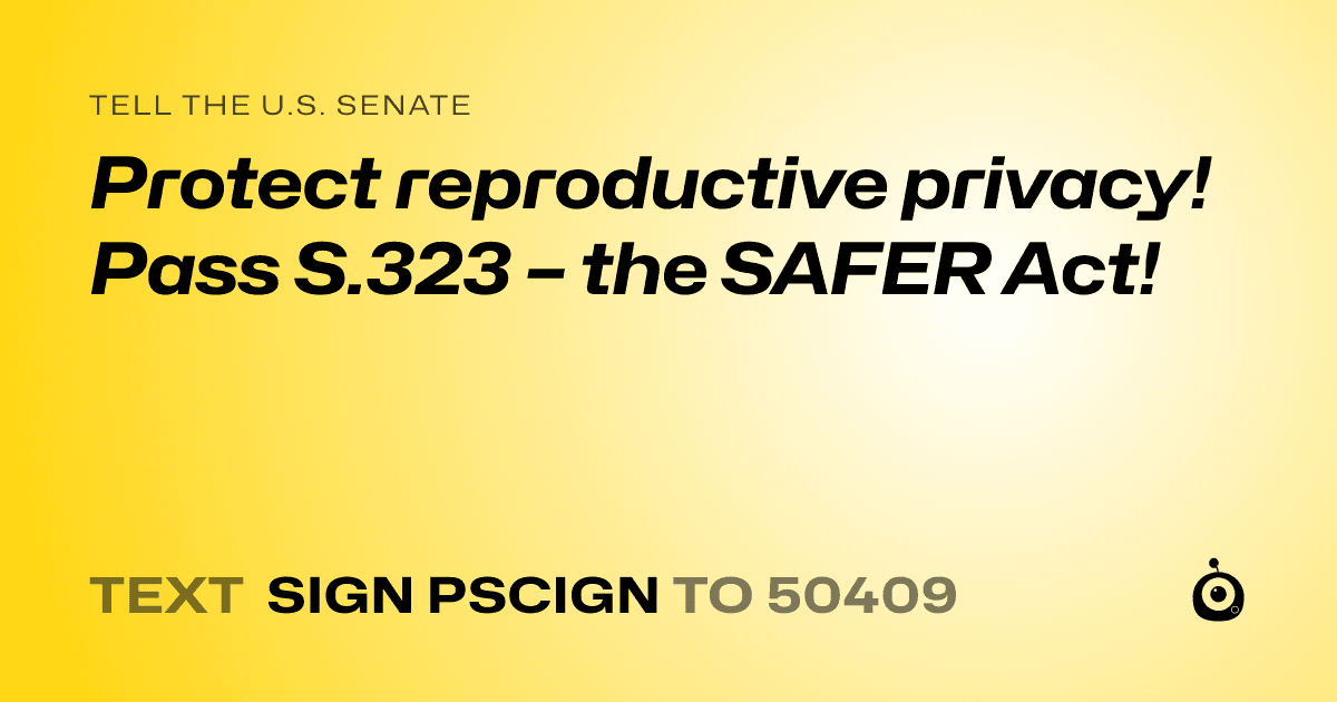 A shareable card that reads "tell the U.S. Senate: Protect reproductive privacy! Pass S.323 – the SAFER Act!" followed by "text sign PSCIGN to 50409"