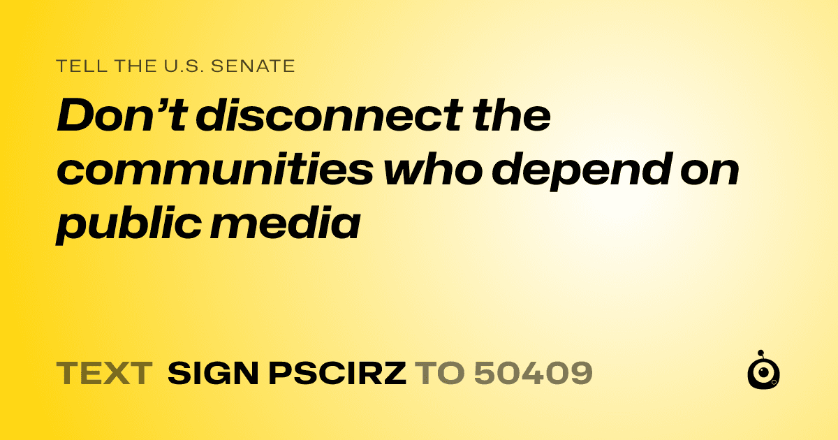 A shareable card that reads "tell the U.S. Senate: Don’t disconnect the communities who depend on public media" followed by "text sign PSCIRZ to 50409"