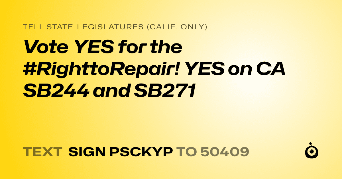 A shareable card that reads "tell State Legislatures (Calif. only): Vote YES for the #RighttoRepair! YES on CA SB244 and SB271" followed by "text sign PSCKYP to 50409"