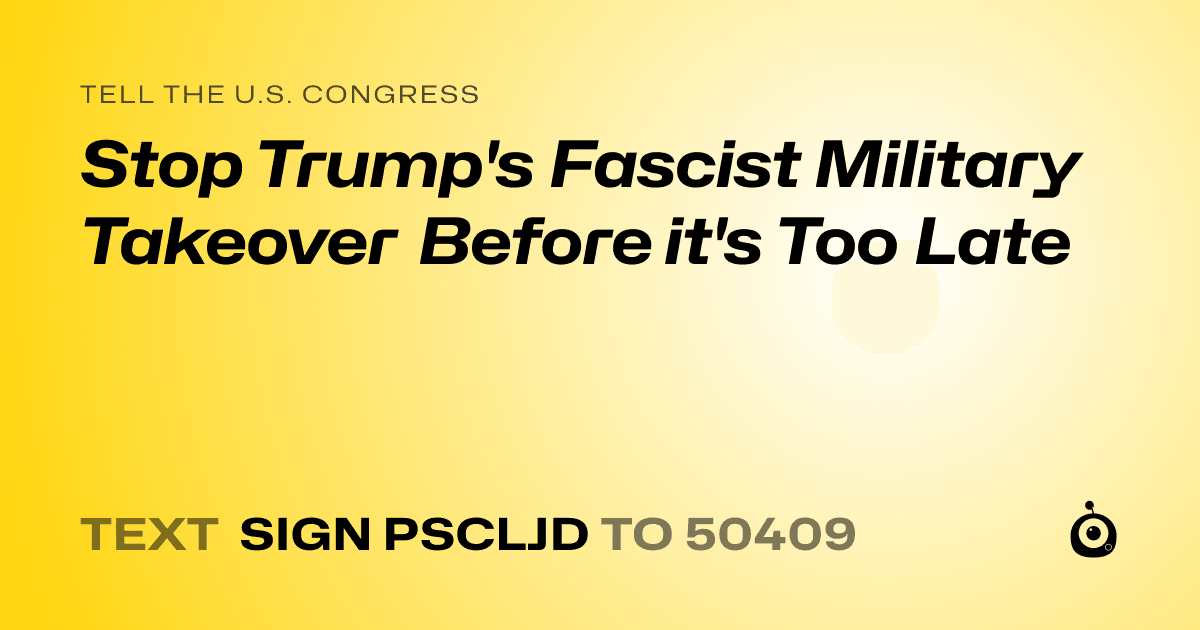 A shareable card that reads "tell the U.S. Congress: Stop Trump's Fascist Military Takeover Before it's Too Late" followed by "text sign PSCLJD to 50409"