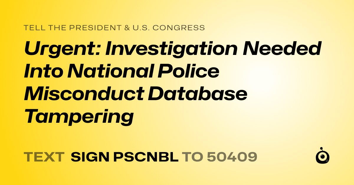 A shareable card that reads "tell the President & U.S. Congress: Urgent: Investigation Needed Into National Police Misconduct Database Tampering" followed by "text sign PSCNBL to 50409"