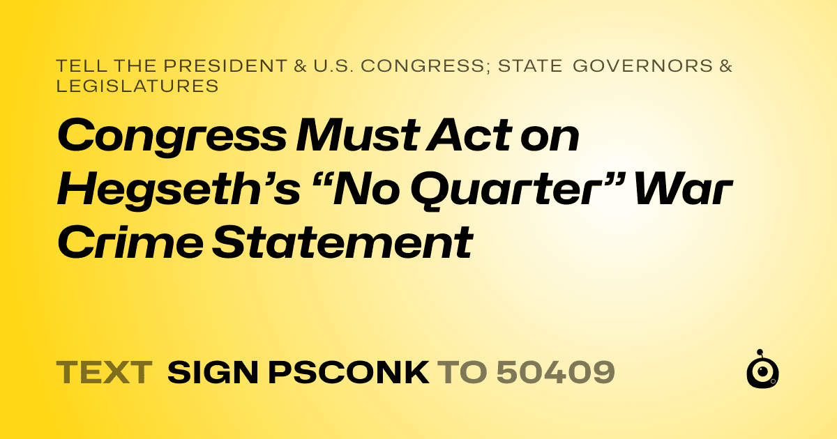A shareable card that reads "tell the President & U.S. Congress; State Governors & Legislatures: Congress Must Act on Hegseth’s “No Quarter” War Crime Statement" followed by "text sign PSCONK to 50409"