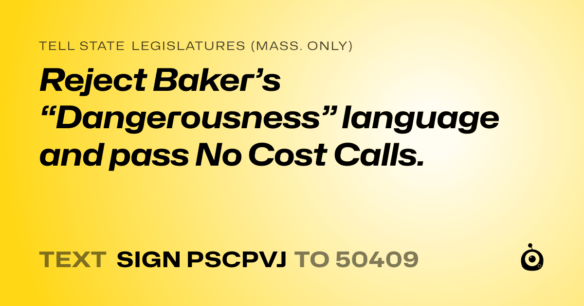 A shareable card that reads "tell State Legislatures (Mass. only): Reject Baker’s “Dangerousness” language and pass No Cost Calls." followed by "text sign PSCPVJ to 50409"