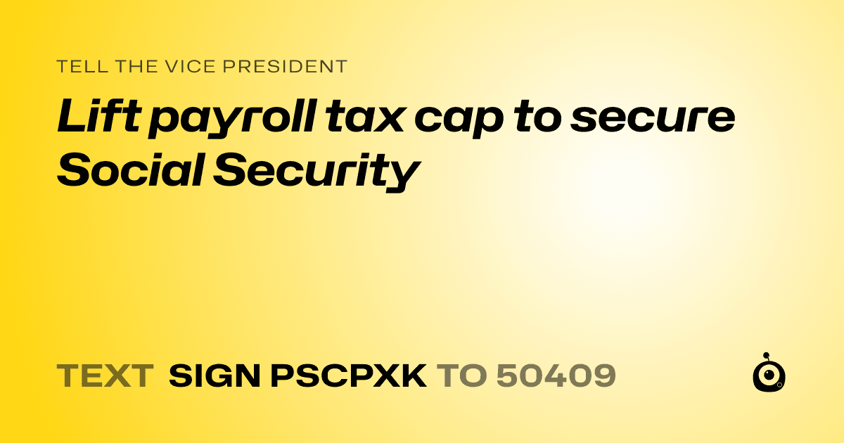 A shareable card that reads "tell the Vice President: Lift payroll tax cap to secure Social Security" followed by "text sign PSCPXK to 50409"