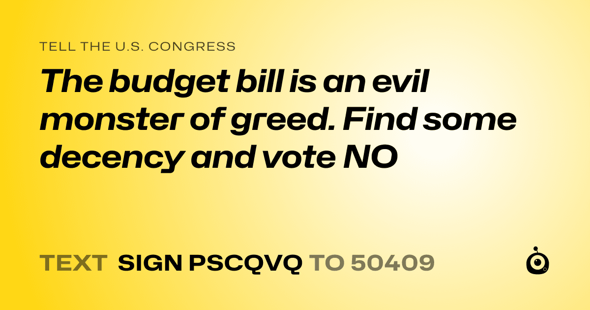 A shareable card that reads "tell the U.S. Congress: The budget bill is an evil monster of greed. Find some decency and vote NO" followed by "text sign PSCQVQ to 50409"