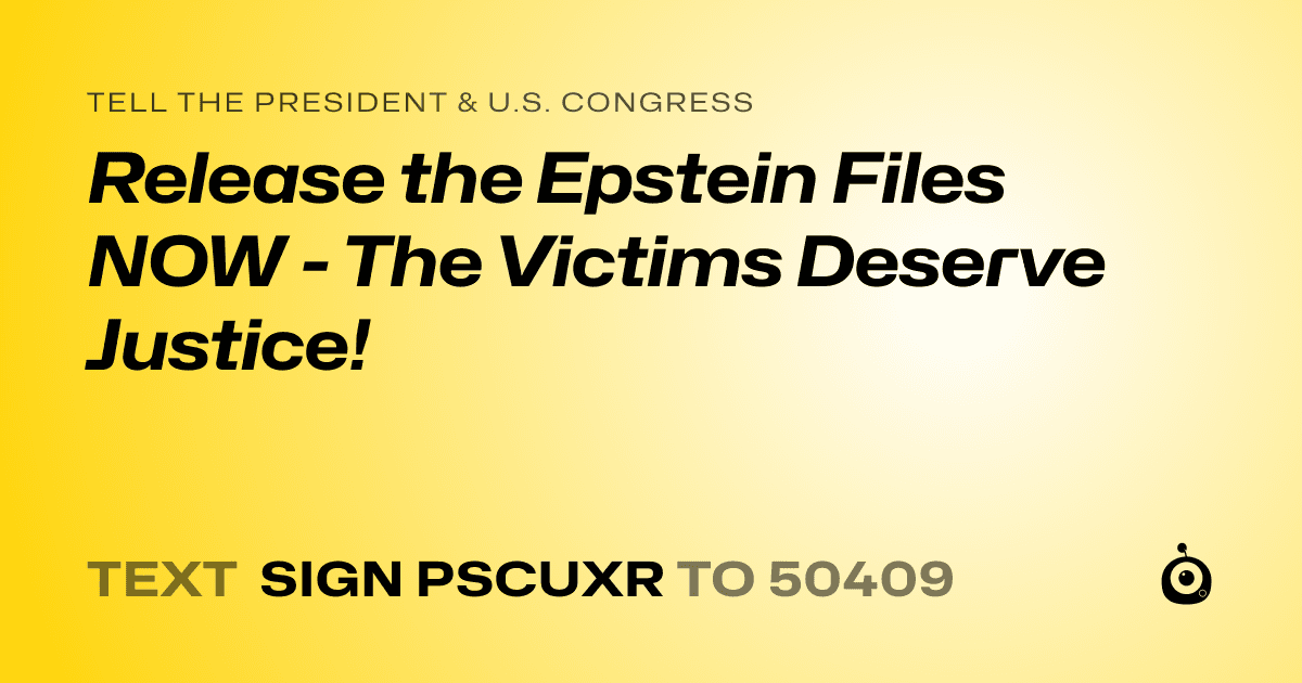 A shareable card that reads "tell the President & U.S. Congress: Release the Epstein Files NOW - The Victims Deserve Justice!" followed by "text sign PSCUXR to 50409"