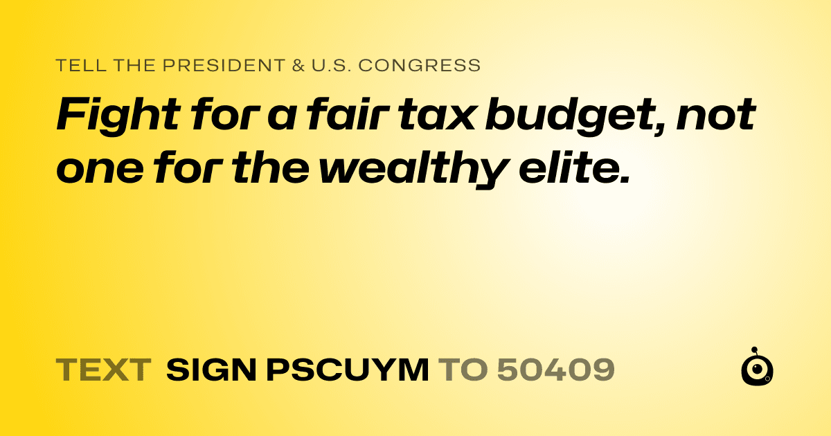 A shareable card that reads "tell the President & U.S. Congress: Fight for a fair tax budget, not one for the wealthy elite." followed by "text sign PSCUYM to 50409"
