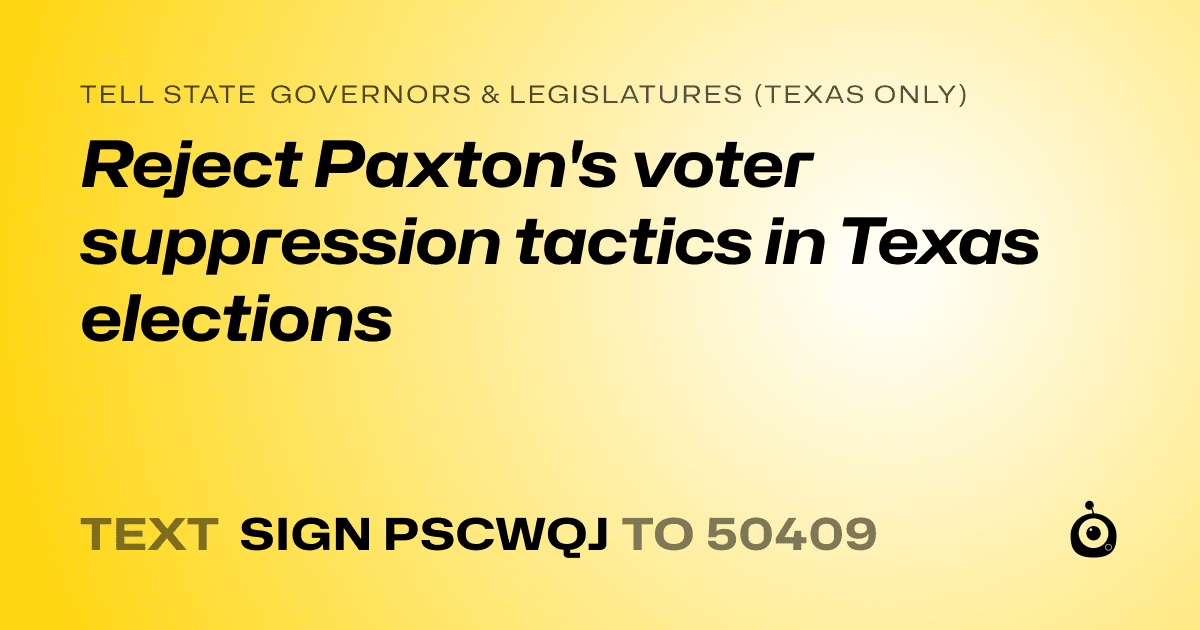 A shareable card that reads "tell State Governors & Legislatures (Texas only): Reject Paxton's voter suppression tactics in Texas elections" followed by "text sign PSCWQJ to 50409"