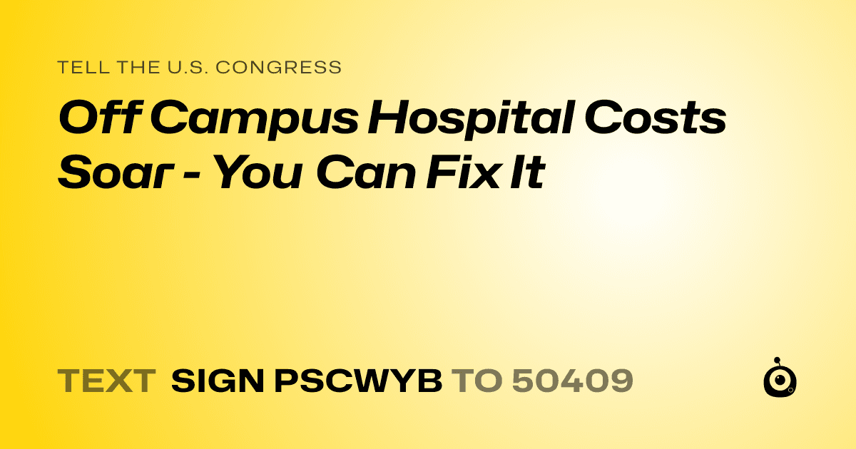 A shareable card that reads "tell the U.S. Congress: Off Campus Hospital Costs Soar - You Can Fix It" followed by "text sign PSCWYB to 50409"