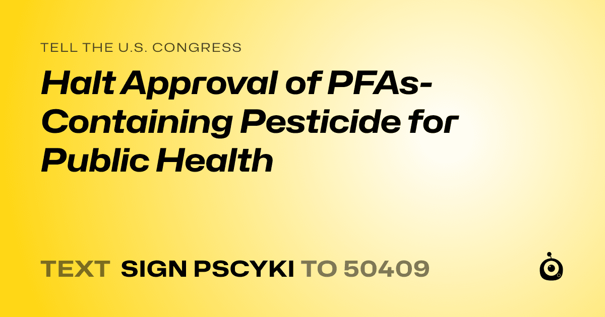 A shareable card that reads "tell the U.S. Congress: Halt Approval of PFAs-Containing Pesticide for Public Health" followed by "text sign PSCYKI to 50409"