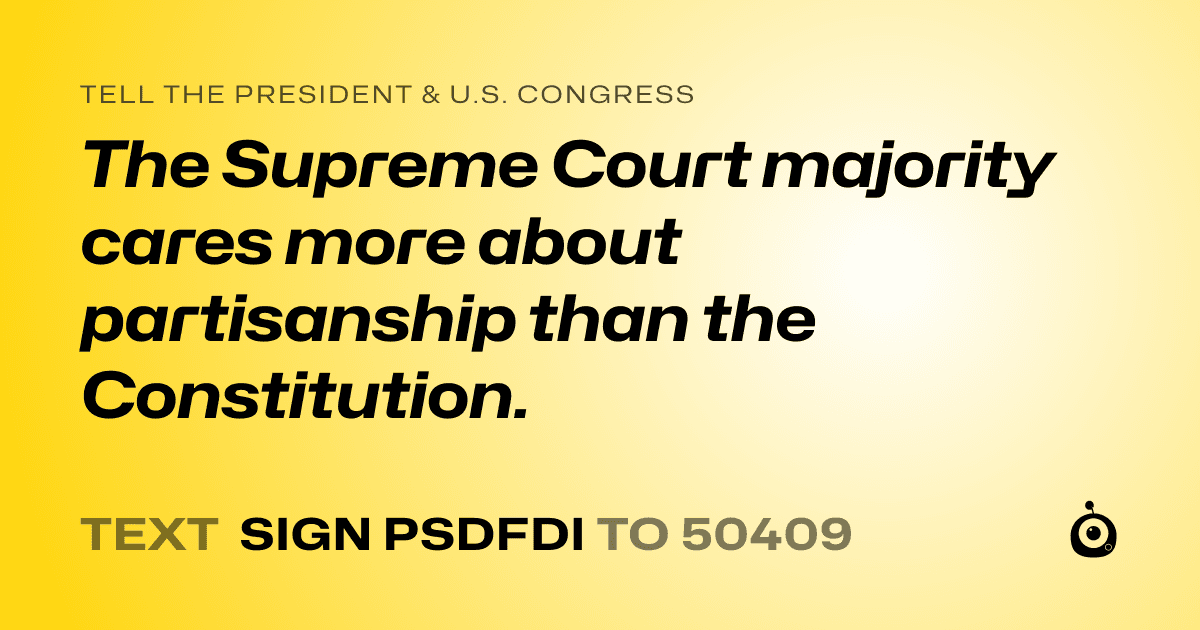 A shareable card that reads "tell the President & U.S. Congress: The Supreme Court majority cares more about partisanship than the Constitution." followed by "text sign PSDFDI to 50409"