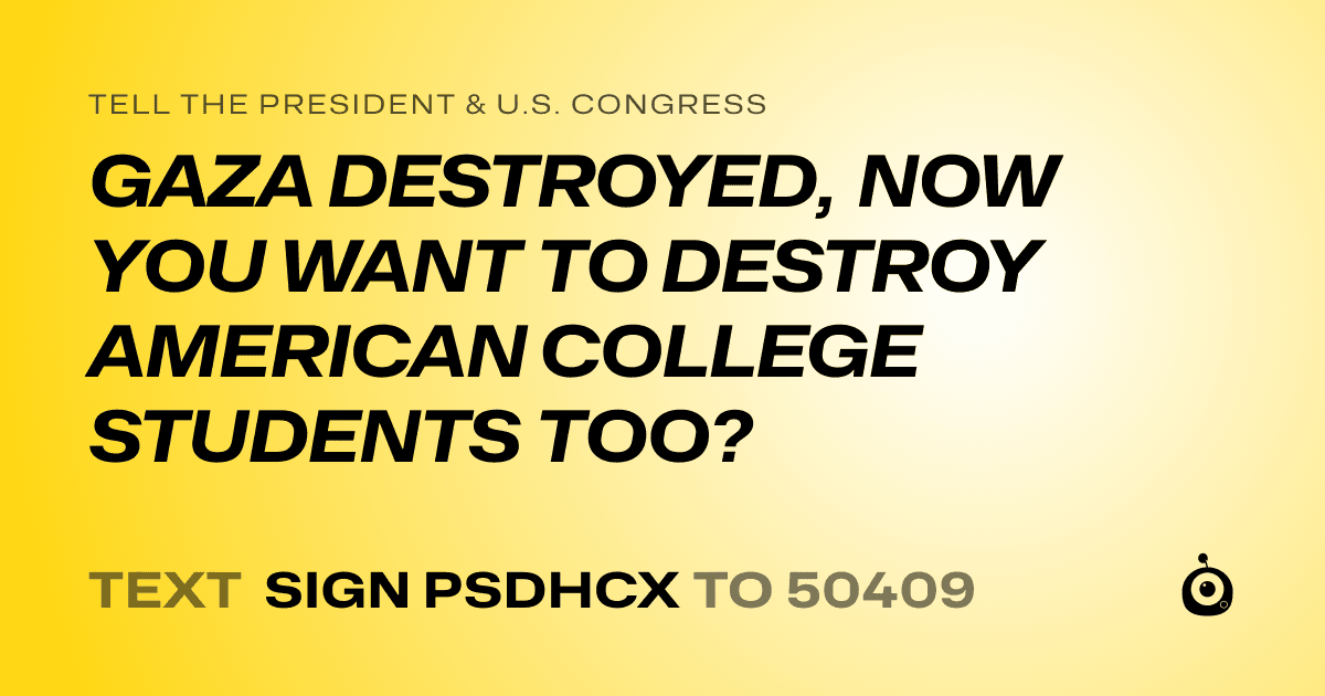 A shareable card that reads "tell the President & U.S. Congress: GAZA DESTROYED, NOW YOU WANT TO DESTROY AMERICAN COLLEGE STUDENTS TOO?" followed by "text sign PSDHCX to 50409"