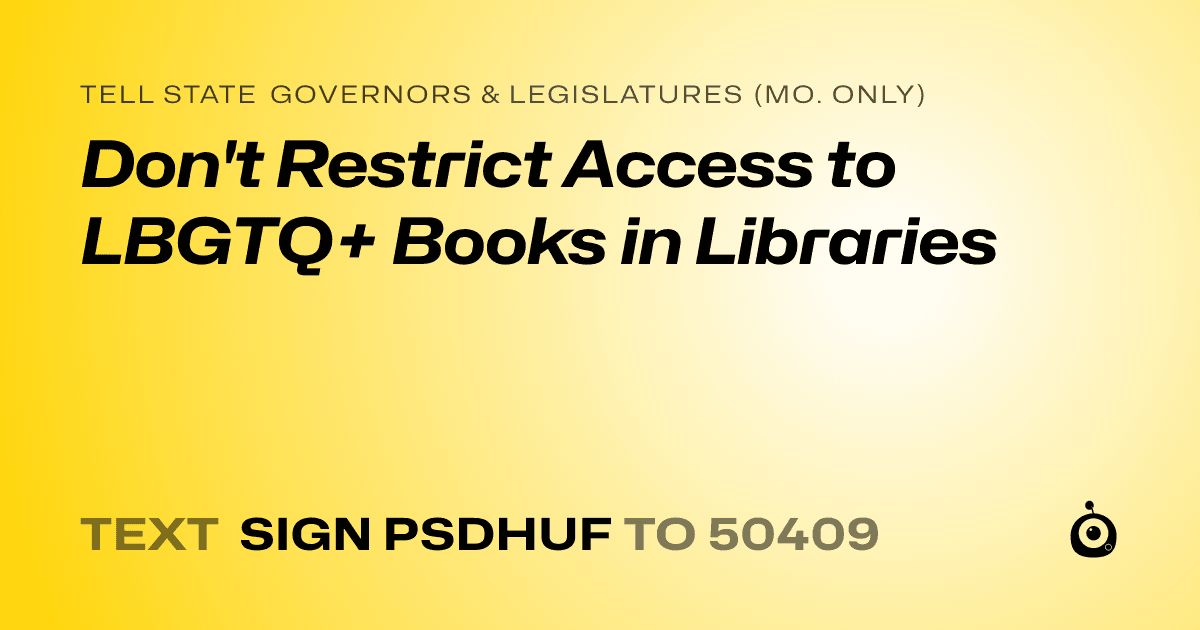 A shareable card that reads "tell State Governors & Legislatures (Mo. only): Don't Restrict Access to LBGTQ+ Books in Libraries" followed by "text sign PSDHUF to 50409"