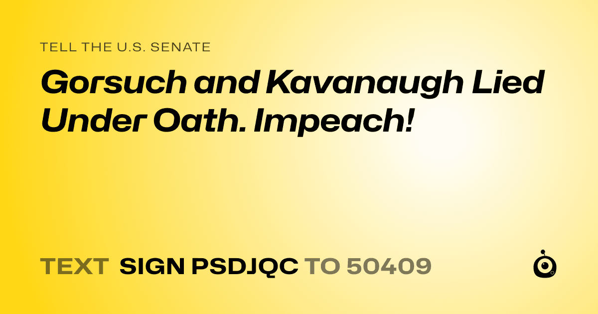 A shareable card that reads "tell the U.S. Senate: Gorsuch and Kavanaugh Lied Under Oath. Impeach!" followed by "text sign PSDJQC to 50409"