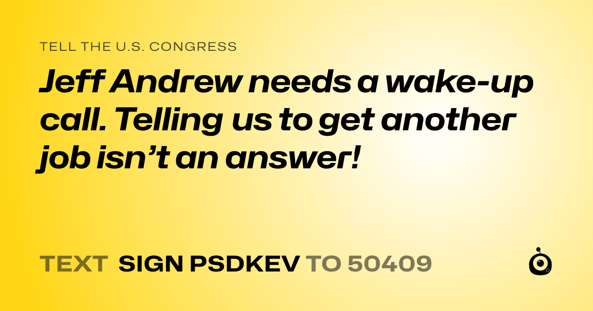 A shareable card that reads "tell the U.S. Congress: Jeff Andrew needs a wake-up call. Telling us to get another job isn’t an answer!" followed by "text sign PSDKEV to 50409"