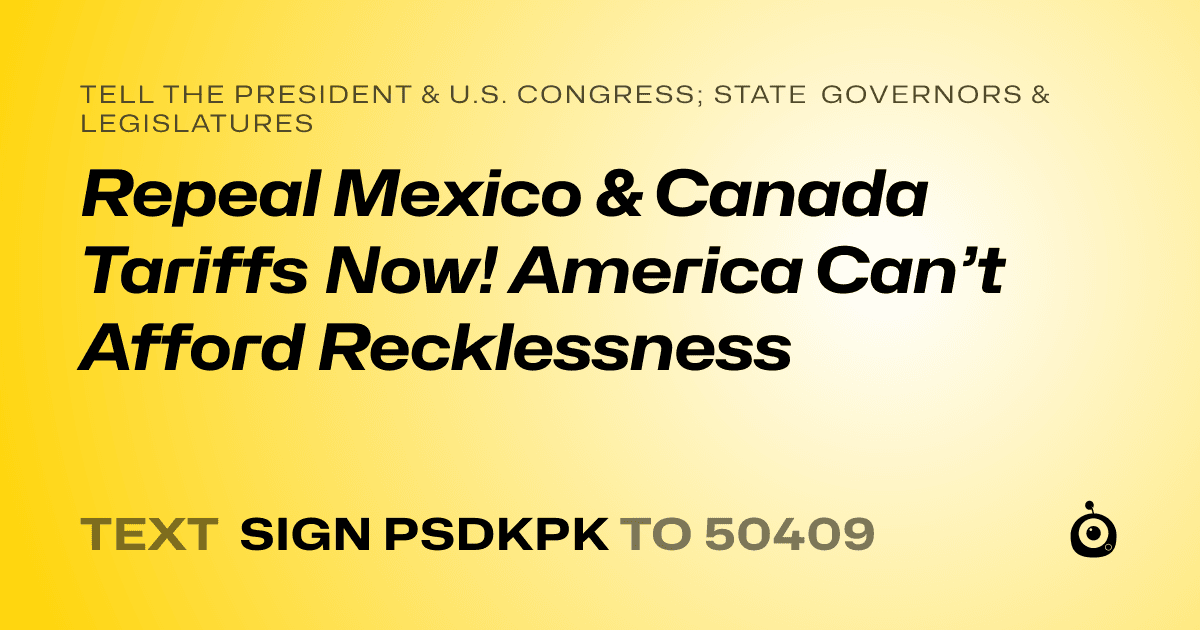 A shareable card that reads "tell the President & U.S. Congress; State Governors & Legislatures: Repeal Mexico & Canada Tariffs Now! America Can’t Afford Recklessness" followed by "text sign PSDKPK to 50409"