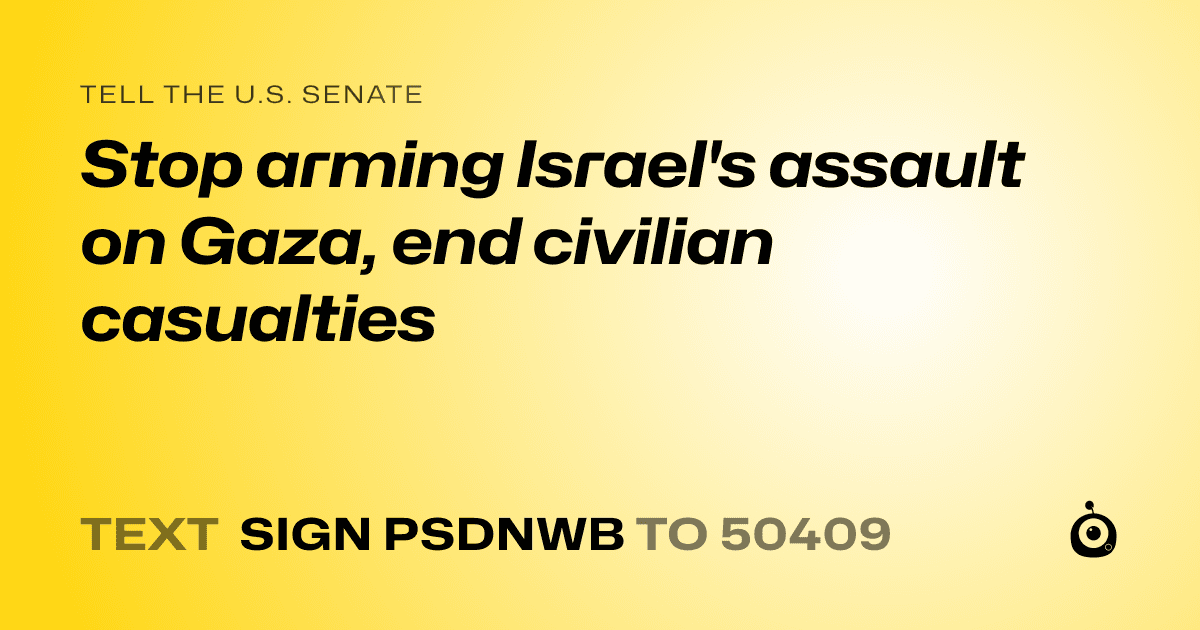 A shareable card that reads "tell the U.S. Senate: Stop arming Israel's assault on Gaza, end civilian casualties" followed by "text sign PSDNWB to 50409"
