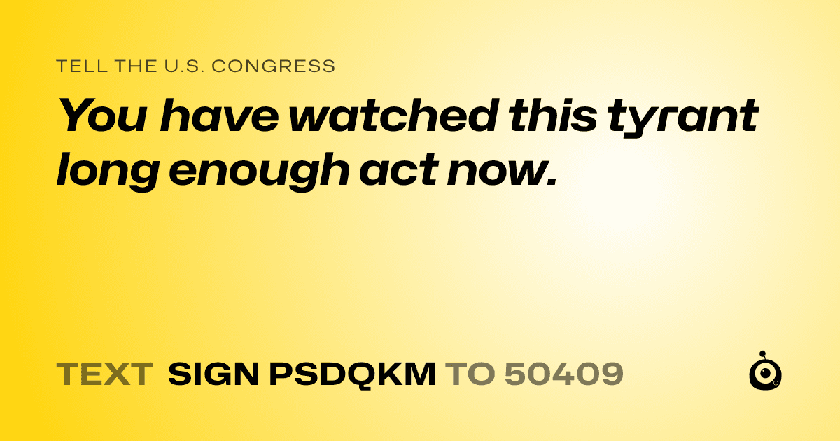 A shareable card that reads "tell the U.S. Congress: You have watched this tyrant long enough act now." followed by "text sign PSDQKM to 50409"