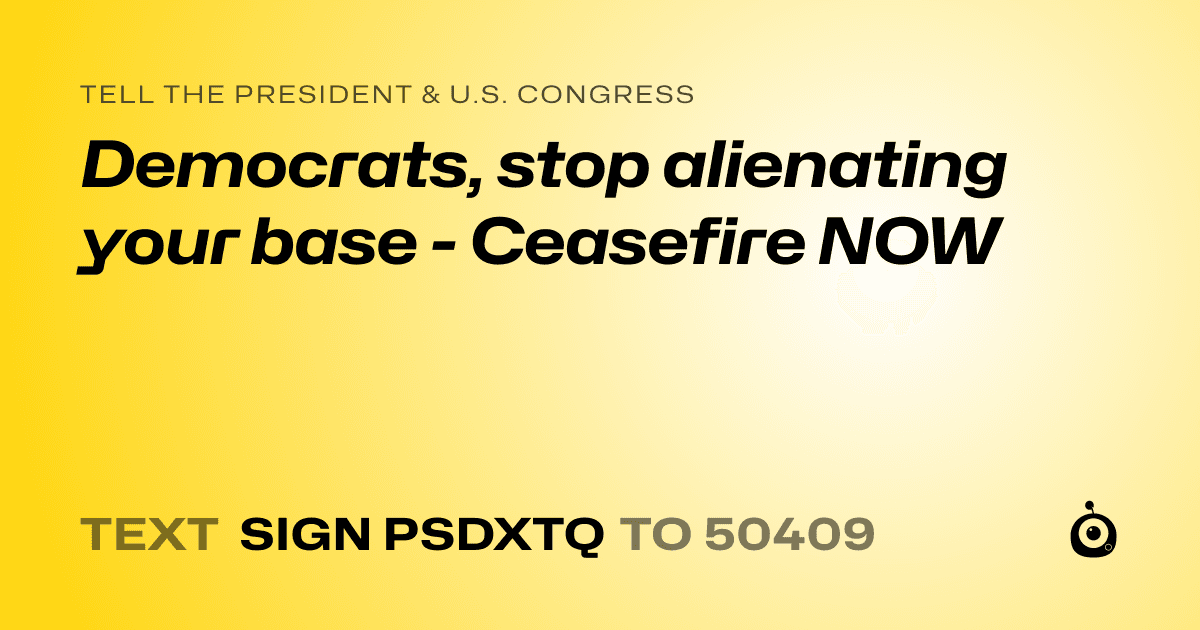 A shareable card that reads "tell the President & U.S. Congress: Democrats, stop alienating your base - Ceasefire NOW" followed by "text sign PSDXTQ to 50409"