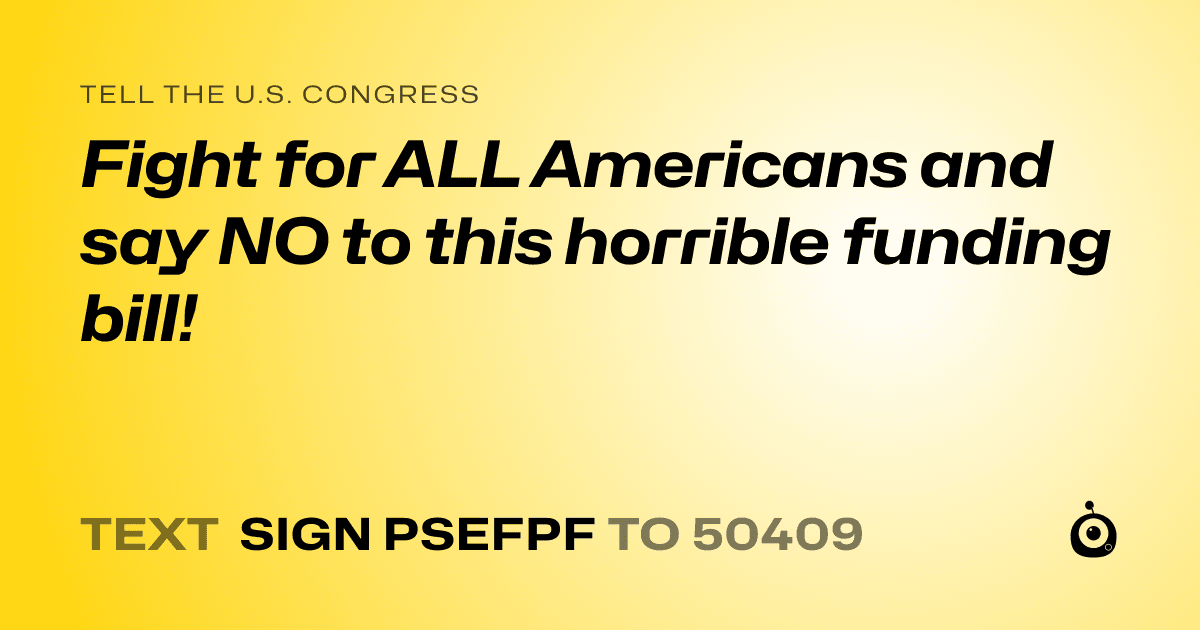 A shareable card that reads "tell the U.S. Congress: Fight for ALL Americans and say NO to this horrible funding bill!" followed by "text sign PSEFPF to 50409"