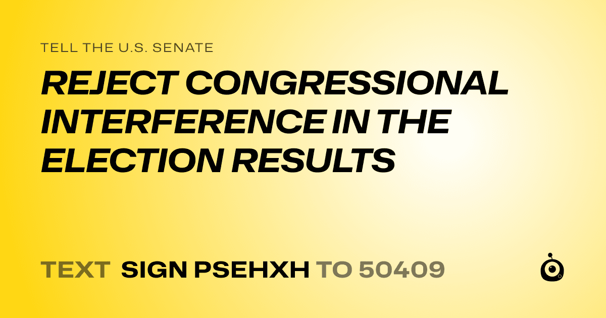 A shareable card that reads "tell the U.S. Senate: REJECT CONGRESSIONAL INTERFERENCE IN THE ELECTION RESULTS" followed by "text sign PSEHXH to 50409"