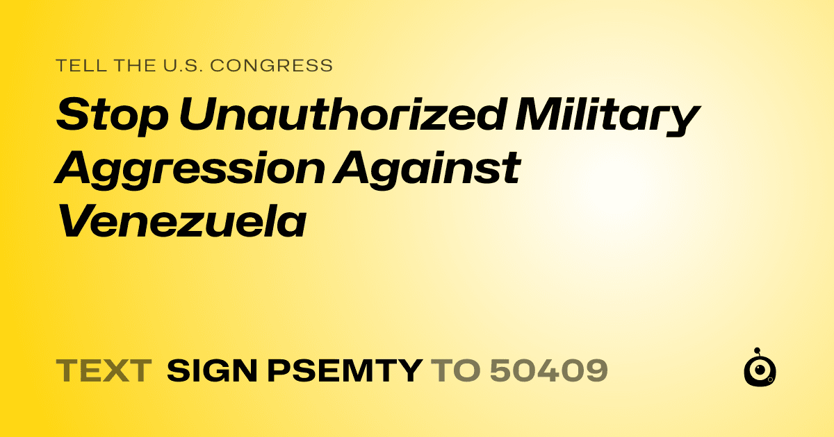 A shareable card that reads "tell the U.S. Congress: Stop Unauthorized Military Aggression Against Venezuela" followed by "text sign PSEMTY to 50409"