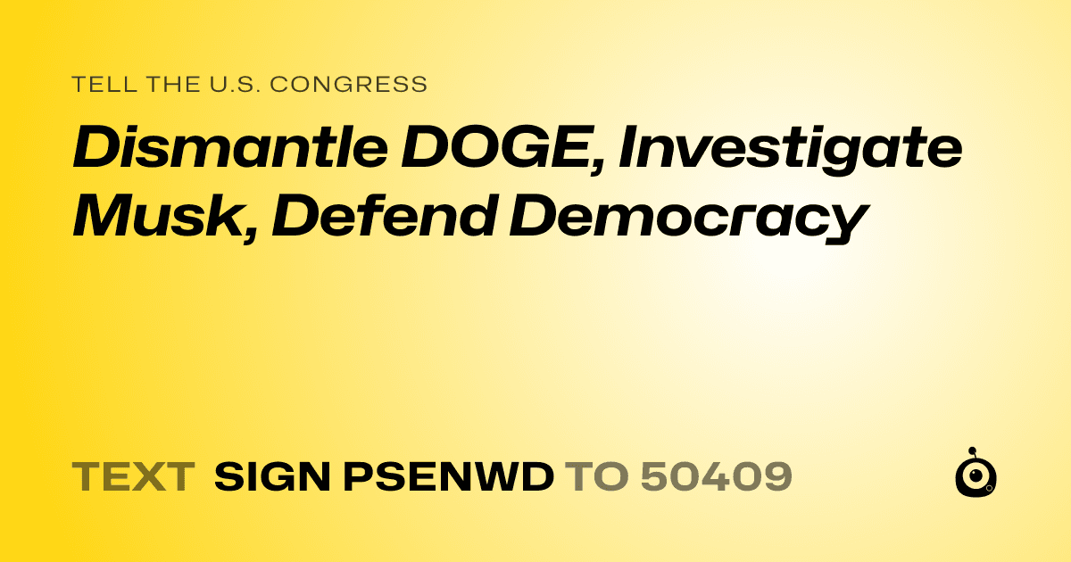 A shareable card that reads "tell the U.S. Congress: Dismantle DOGE, Investigate Musk, Defend Democracy" followed by "text sign PSENWD to 50409"