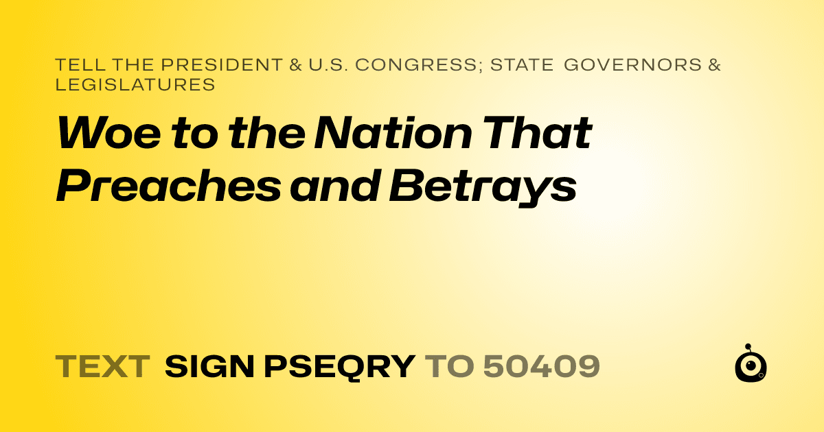 A shareable card that reads "tell the President & U.S. Congress; State Governors & Legislatures: Woe to the Nation That Preaches and Betrays" followed by "text sign PSEQRY to 50409"
