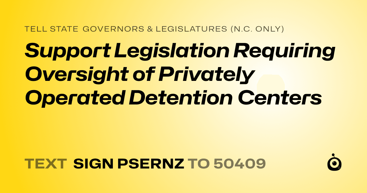 A shareable card that reads "tell State Governors & Legislatures (N.C. only): Support Legislation Requiring Oversight of Privately Operated Detention Centers" followed by "text sign PSERNZ to 50409"