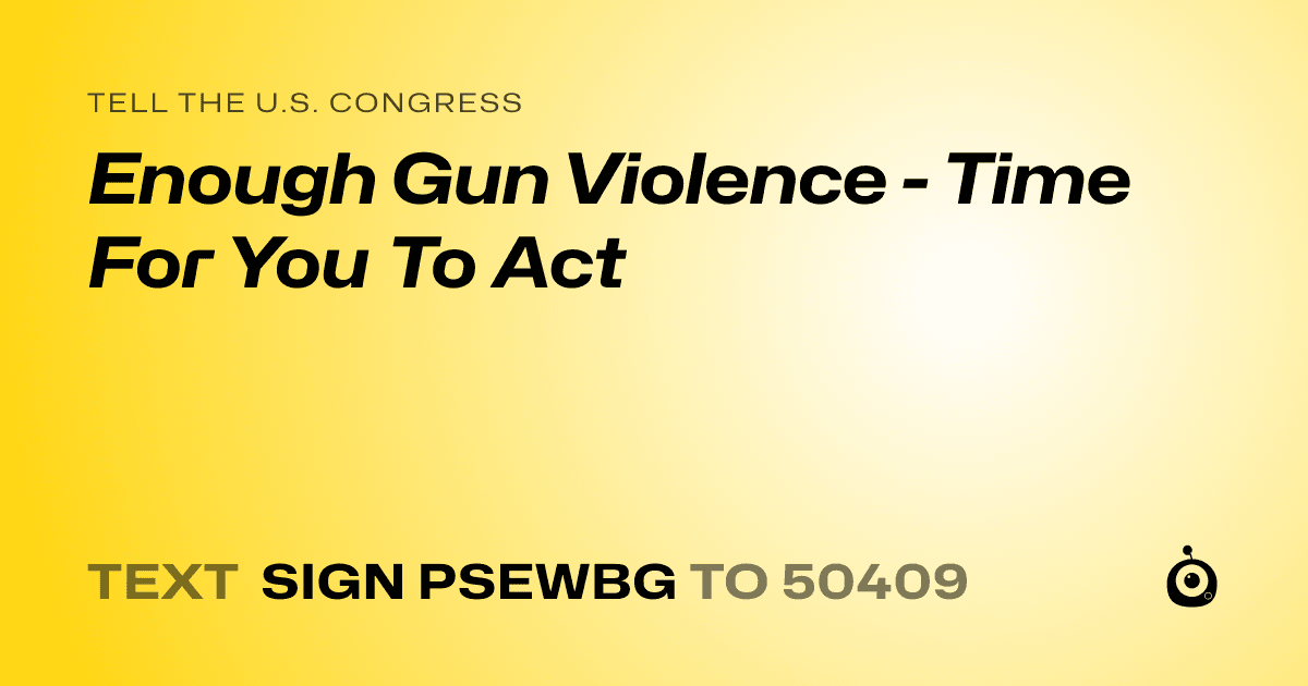 A shareable card that reads "tell the U.S. Congress: Enough Gun Violence - Time For You To Act" followed by "text sign PSEWBG to 50409"