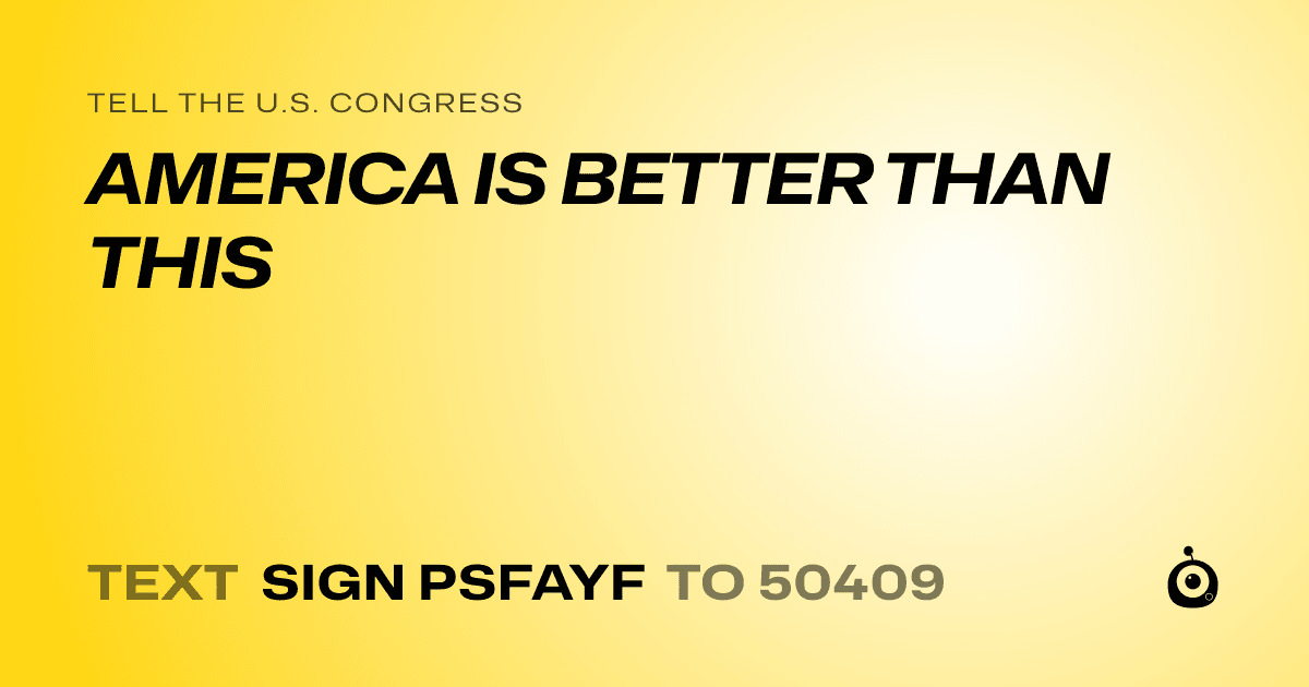 A shareable card that reads "tell the U.S. Congress: AMERICA IS BETTER THAN THIS" followed by "text sign PSFAYF to 50409"