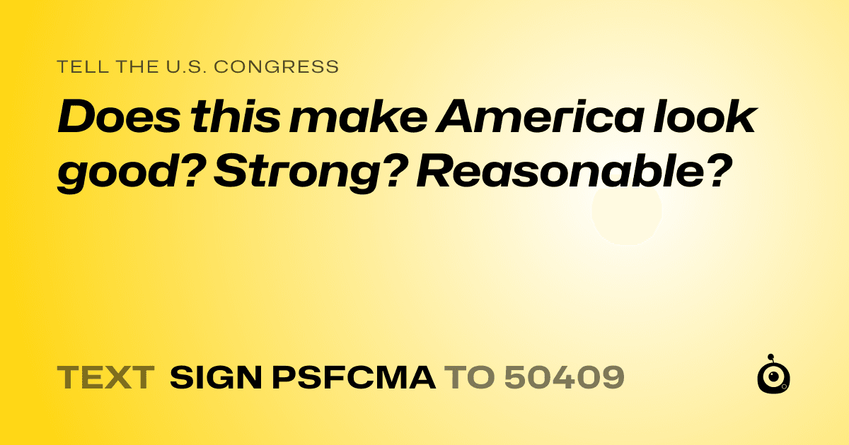 A shareable card that reads "tell the U.S. Congress: Does this make America look good? Strong? Reasonable?" followed by "text sign PSFCMA to 50409"