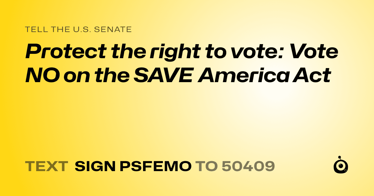 A shareable card that reads "tell the U.S. Senate: Protect the right to vote: Vote NO on the SAVE America  Act" followed by "text sign PSFEMO to 50409"