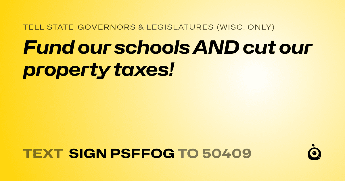 A shareable card that reads "tell State Governors & Legislatures (Wisc. only): Fund our schools AND cut our  property taxes!" followed by "text sign PSFFOG to 50409"