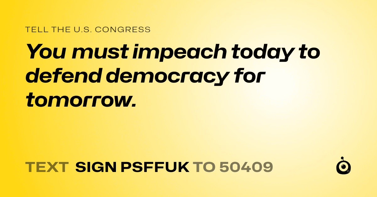 A shareable card that reads "tell the U.S. Congress: You must impeach today to defend democracy for tomorrow." followed by "text sign PSFFUK to 50409"