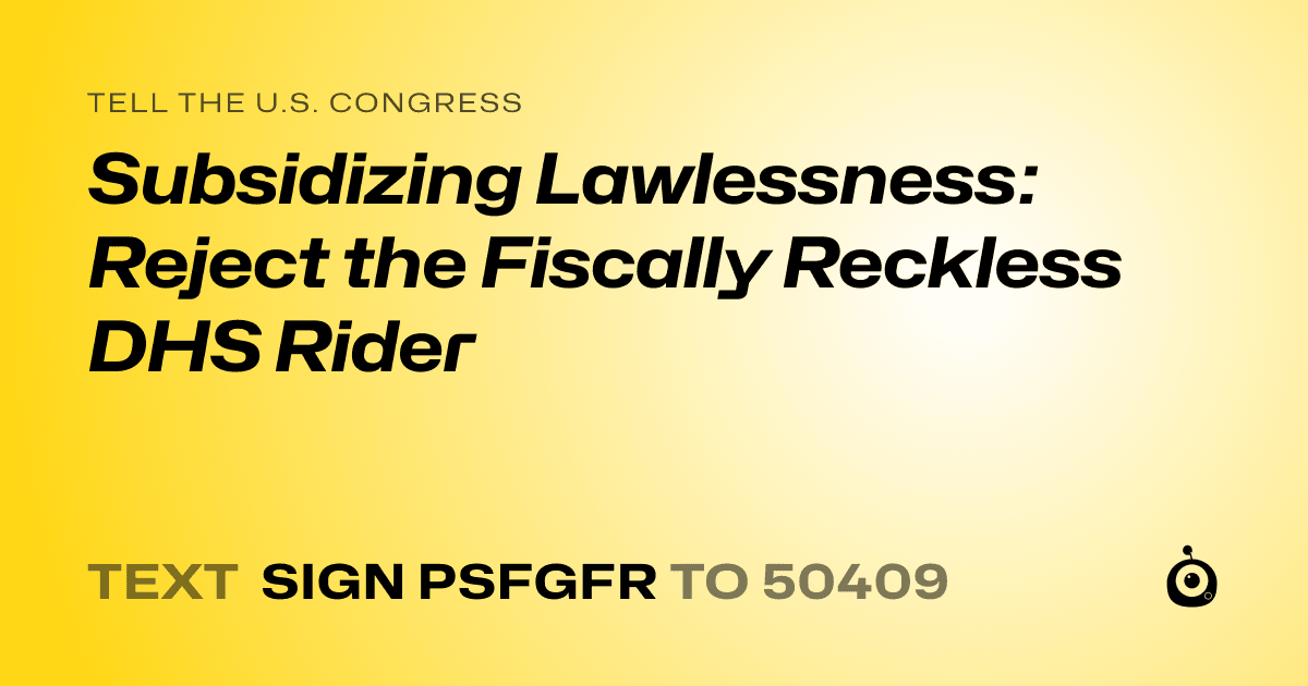 A shareable card that reads "tell the U.S. Congress: Subsidizing Lawlessness: Reject the Fiscally Reckless DHS Rider" followed by "text sign PSFGFR to 50409"