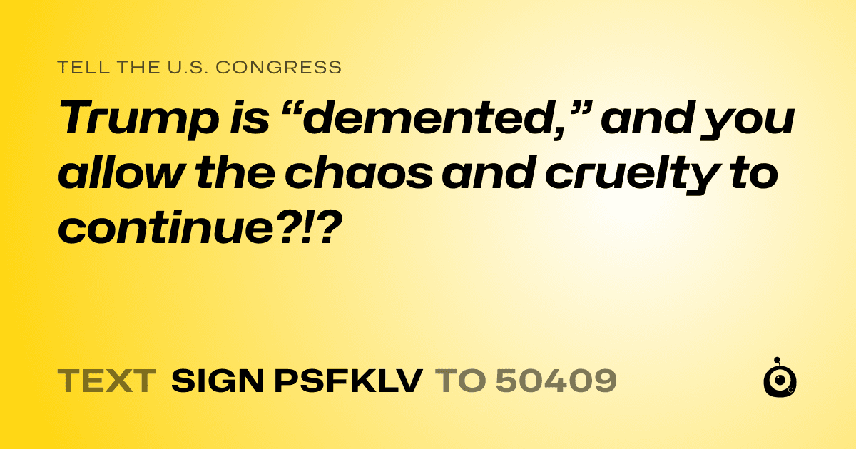 A shareable card that reads "tell the U.S. Congress: Trump is “demented,” and you allow the chaos and cruelty to continue?!?" followed by "text sign PSFKLV to 50409"