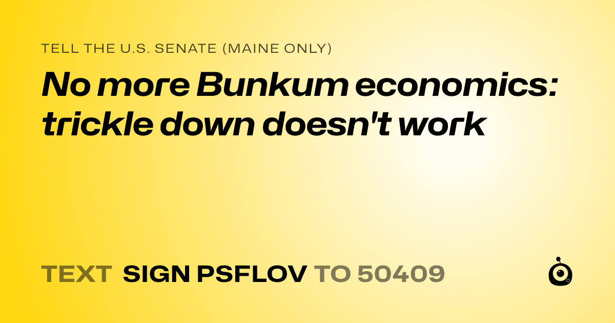 A shareable card that reads "tell the U.S. Senate (Maine only): No more Bunkum economics: trickle down doesn't work" followed by "text sign PSFLOV to 50409"